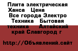 Плита электрическая Ханса › Цена ­ 10 000 - Все города Электро-Техника » Бытовая техника   . Алтайский край,Славгород г.